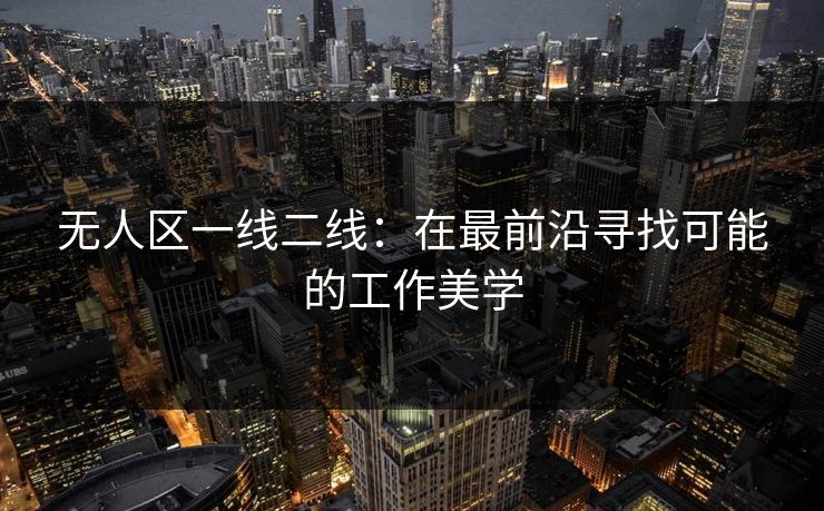 无人区一线二线：在最前沿寻找可能的工作美学