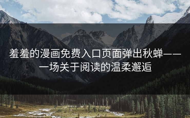 羞羞的漫画免费入口页面弹出秋蝉——一场关于阅读的温柔邂逅 羞羞的漫画免费入口页面弹出秋蝉——一场关于阅读的温柔邂逅