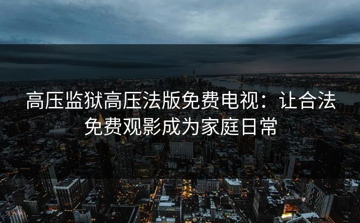 高压监狱高压法版免费电视：让合法免费观影成为家庭日常