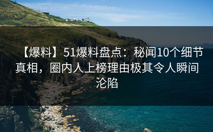 【爆料】51爆料盘点:秘闻10个细节真相,圈内人上榜理由极其令人瞬间沦陷 【爆料】51爆料盘点:秘闻10个细节真相,圈内人上榜理由极其令人瞬间沦陷