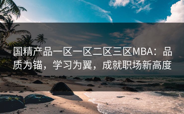 国精产品一区一区二区三区MBA：品质为锚，学习为翼，成就职场新高度