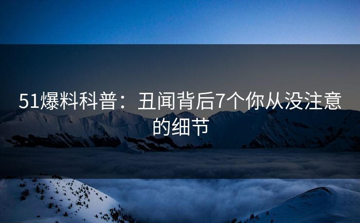 51爆料科普:丑闻背后7个你从没注意的细节 51爆料科普:丑闻背后7个你从没注意的细节