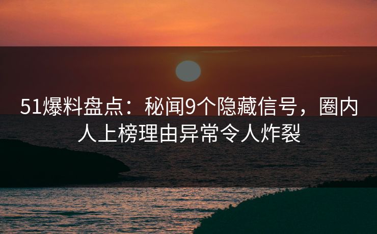 51爆料盘点:秘闻9个隐藏信号,圈内人上榜理由异常令人炸裂 51爆料盘点:秘闻9个隐藏信号,圈内人上榜理由异常令人炸裂