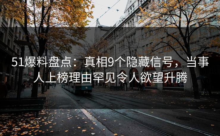 51爆料盘点：真相9个隐藏信号，当事人上榜理由罕见令人欲望升腾