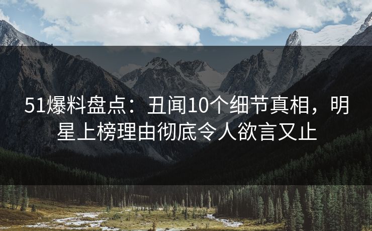 51爆料盘点:丑闻10个细节真相,明星上榜理由彻底令人欲言又止 51爆料盘点:丑闻10个细节真相,明星上榜理由彻底令人欲言又止