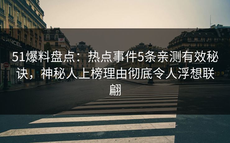 51爆料盘点：热点事件5条亲测有效秘诀，神秘人上榜理由彻底令人浮想联翩