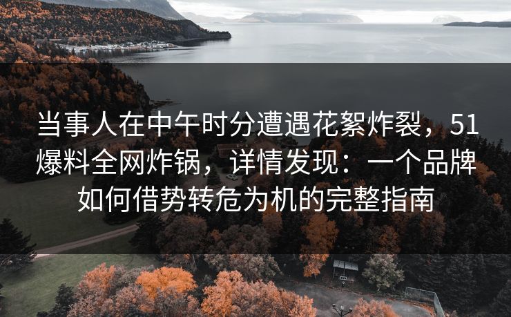 当事人在中午时分遭遇花絮炸裂，51爆料全网炸锅，详情发现：一个品牌如何借势转危为机的完整指南