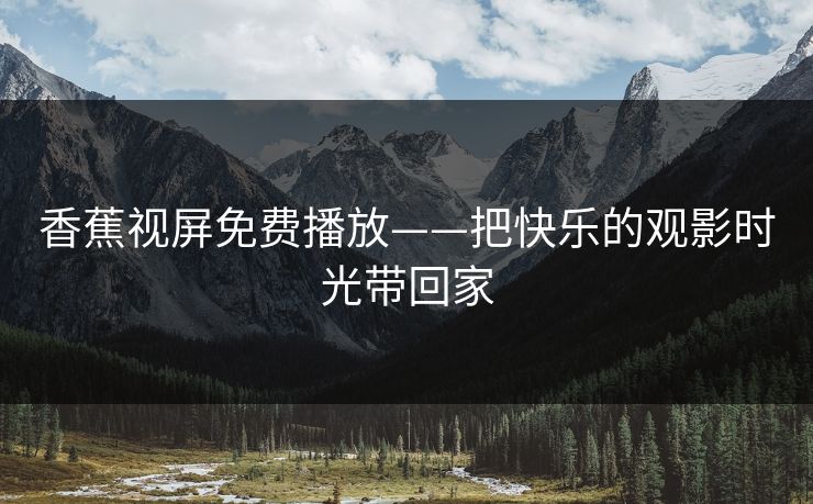 香蕉视屏免费播放——把快乐的观影时光带回家 香蕉视屏免费播放——把快乐的观影时光带回家