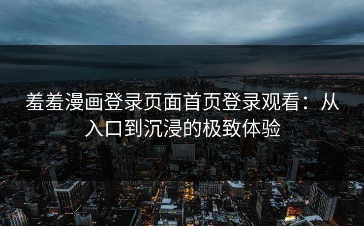 羞羞漫画登录页面首页登录观看：从入口到沉浸的极致体验