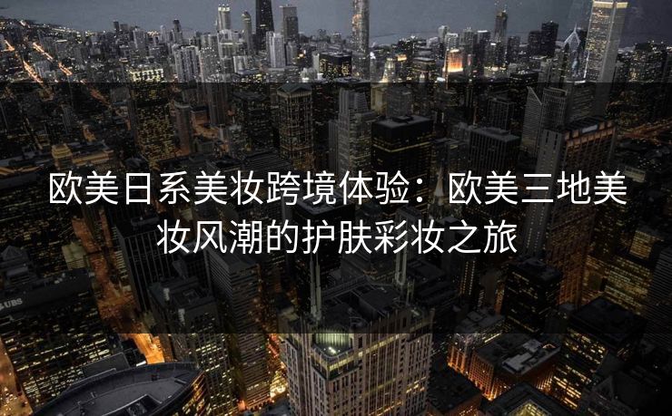 欧美日系美妆跨境体验：欧美三地美妆风潮的护肤彩妆之旅