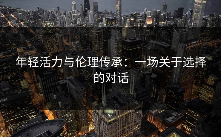 年轻活力与伦理传承：一场关于选择的对话