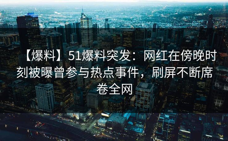 【爆料】51爆料突发：网红在傍晚时刻被曝曾参与热点事件，刷屏不断席卷全网