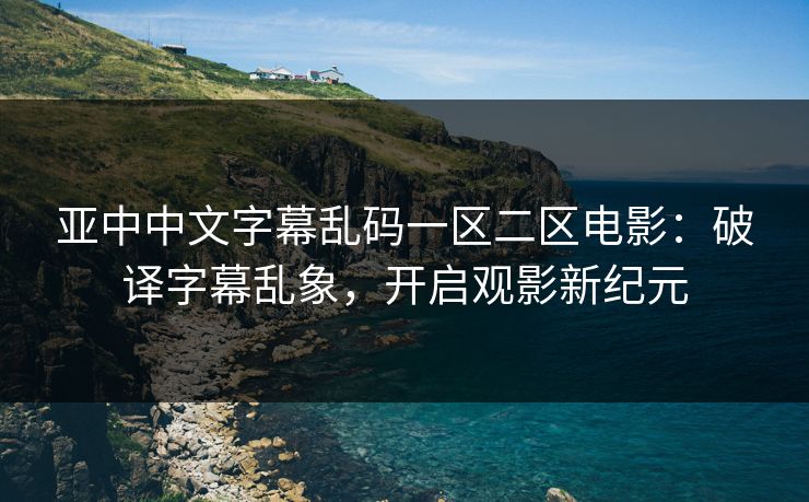 亚中中文字幕乱码一区二区电影：破译字幕乱象，开启观影新纪元