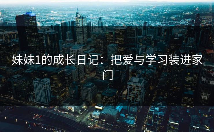 妹妹1的成长日记:把爱与学习装进家门 妹妹1的成长日记:把爱与学习装进家门