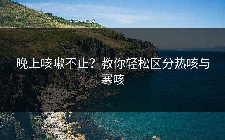 晚上咳嗽不止?教你轻松区分热咳与寒咳 晚上咳嗽不止?教你轻松区分热咳与寒咳