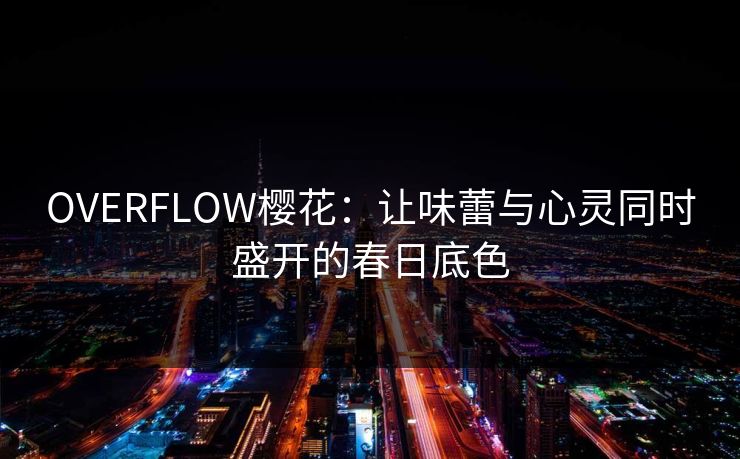 OVERFLOW樱花：让味蕾与心灵同时盛开的春日底色