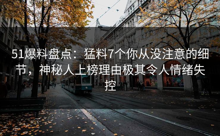 51爆料盘点:猛料7个你从没注意的细节,神秘人上榜理由极其令人情绪失控 51爆料盘点:猛料7个你从没注意的细节,神秘人上榜理由极其令人情绪失控