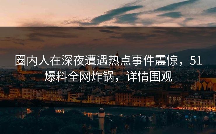 圈内人在深夜遭遇热点事件震惊，51爆料全网炸锅，详情围观