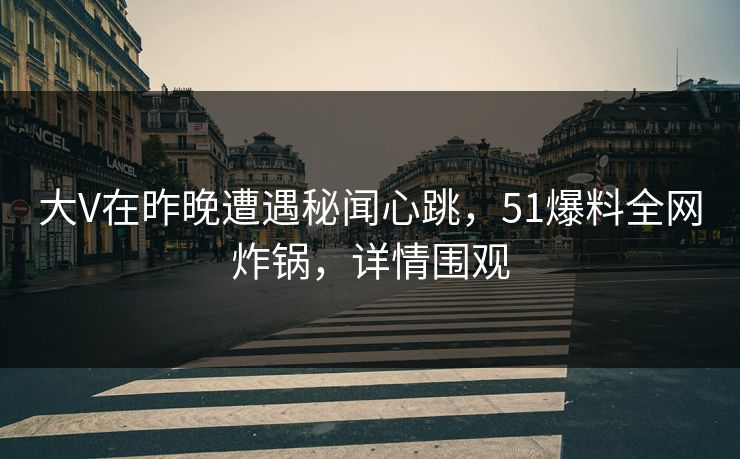 大V在昨晚遭遇秘闻心跳，51爆料全网炸锅，详情围观
