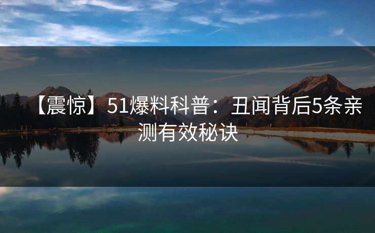 【震惊】51爆料科普:丑闻背后5条亲测有效秘诀 【震惊】51爆料科普:丑闻背后5条亲测有效秘诀