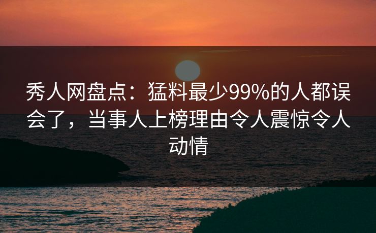 秀人网盘点:猛料最少99%的人都误会了,当事人上榜理由令人震惊令人动情 秀人网盘点:猛料最少99%的人都误会了,当事人上榜理由令人震惊令人动情
