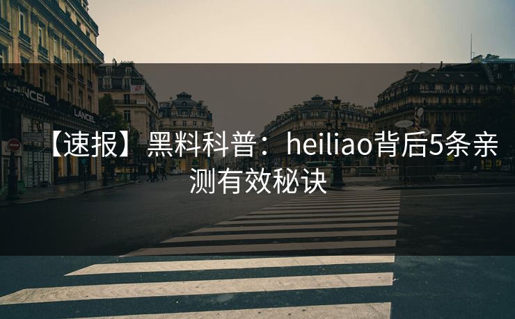 【速报】黑料科普：heiliao背后5条亲测有效秘诀