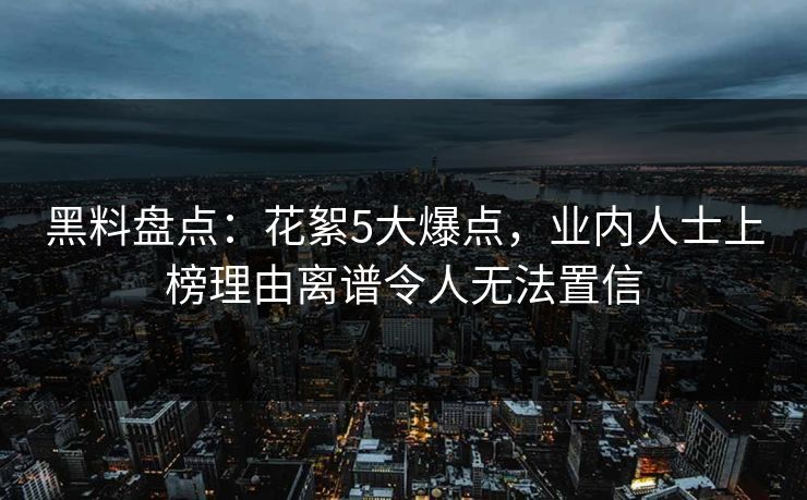 黑料盘点：花絮5大爆点，业内人士上榜理由离谱令人无法置信