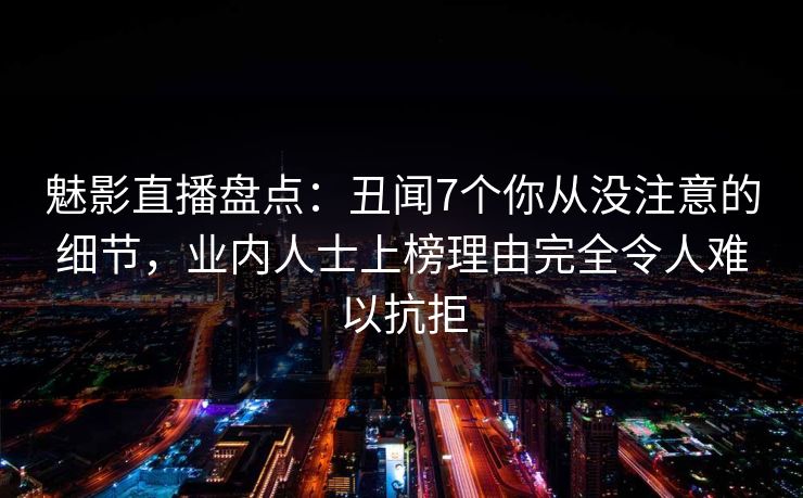 魅影直播盘点:丑闻7个你从没注意的细节,业内人士上榜理由完全令人难以抗拒 魅影直播盘点:丑闻7个你从没注意的细节,业内人士上榜理由完全令人难以抗拒