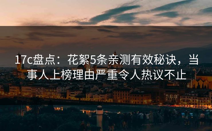 17c盘点:花絮5条亲测有效秘诀,当事人上榜理由严重令人热议不止 17c盘点:花絮5条亲测有效秘诀,当事人上榜理由严重令人热议不止