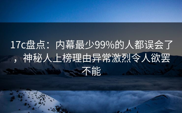 17c盘点:内幕最少99%的人都误会了,神秘人上榜理由异常激烈令人欲罢不能 17c盘点:内幕最少99%的人都误会了,神秘人上榜理由异常激烈令人欲罢不能