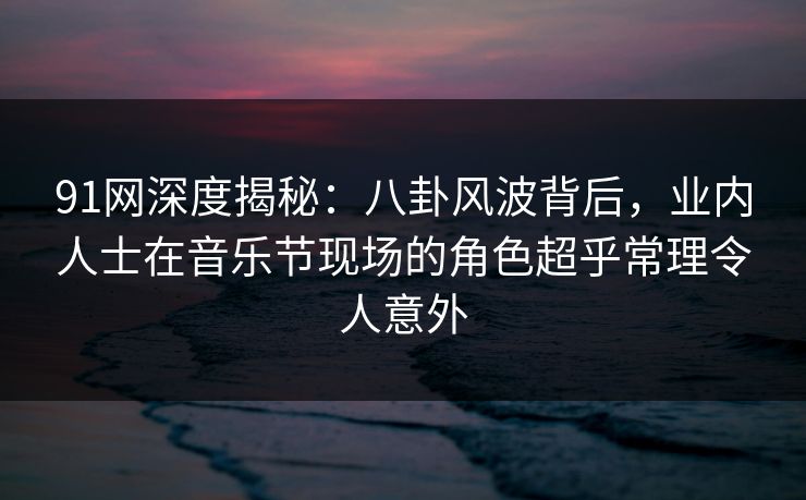 91网深度揭秘：八卦风波背后，业内人士在音乐节现场的角色超乎常理令人意外