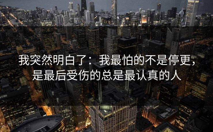 我突然明白了：我最怕的不是停更，是最后受伤的总是最认真的人