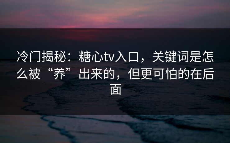 冷门揭秘：糖心tv入口，关键词是怎么被“养”出来的，但更可怕的在后面