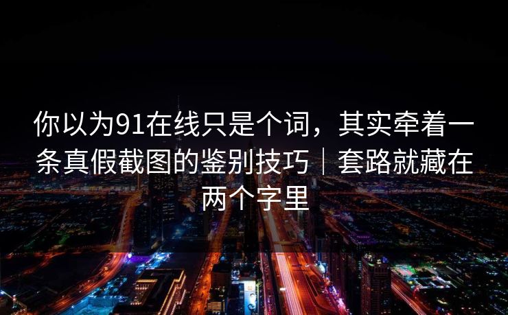 你以为91在线只是个词，其实牵着一条真假截图的鉴别技巧｜套路就藏在两个字里