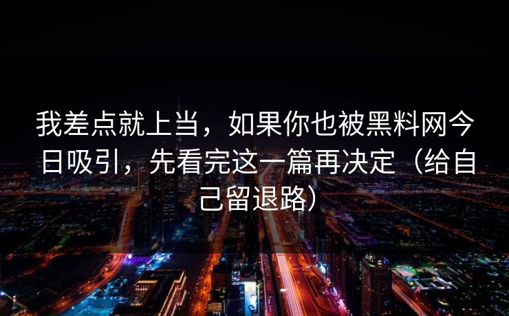 我差点就上当，如果你也被黑料网今日吸引，先看完这一篇再决定（给自己留退路）