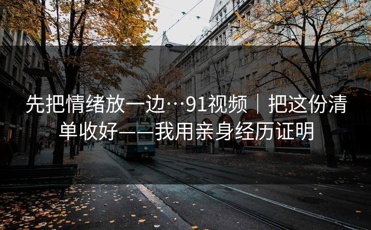 先把情绪放一边…91视频｜把这份清单收好——我用亲身经历证明