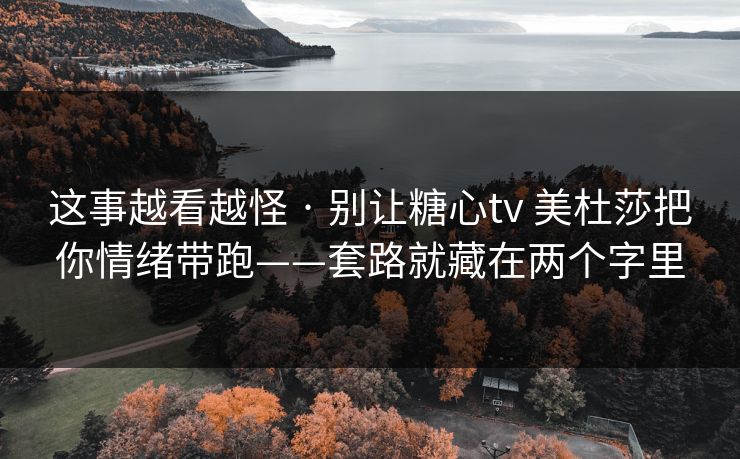 这事越看越怪 · 别让糖心tv 美杜莎把你情绪带跑——套路就藏在两个字里