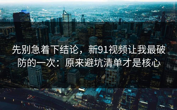 先别急着下结论，新91视频让我最破防的一次：原来避坑清单才是核心