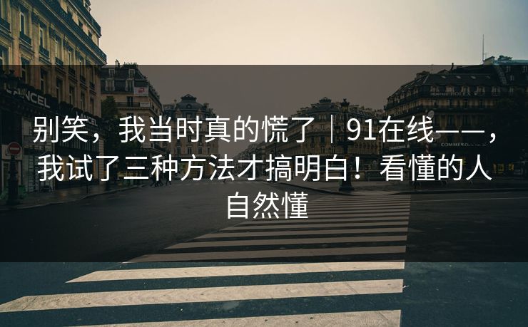 别笑,我当时真的慌了|91在线——,我试了三种方法才搞明白!看懂的人自然懂 别笑,我当时真的慌了|91在线——,我试了三种方法才搞明白!看懂的人自然懂