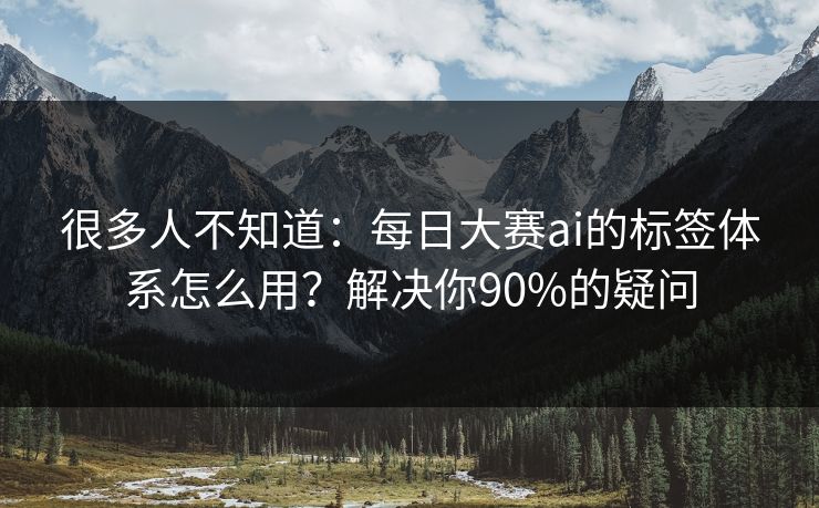 很多人不知道:每日大赛ai的标签体系怎么用?解决你90%的疑问 很多人不知道:每日大赛ai的标签体系怎么用?解决你90%的疑问