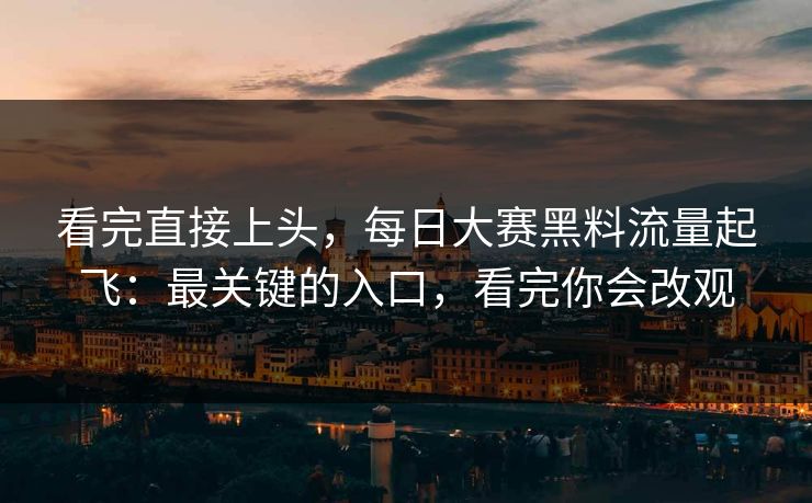 看完直接上头，每日大赛黑料流量起飞：最关键的入口，看完你会改观