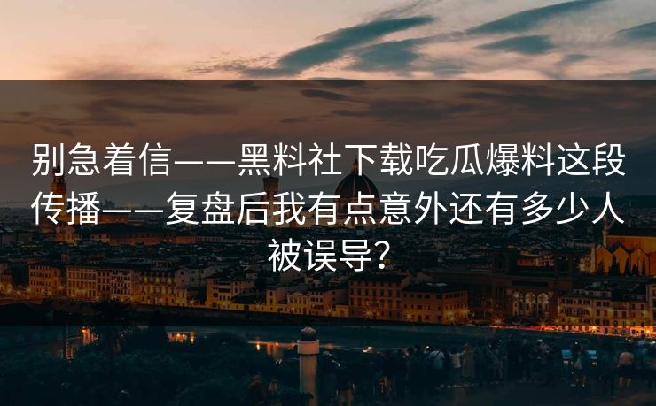 别急着信——黑料社下载吃瓜爆料这段传播——复盘后我有点意外还有多少人被误导? 别急着信——黑料社下载吃瓜爆料这段传播——复盘后我有点意外还有多少人被误导?