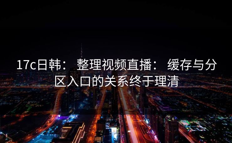 17c日韩: 整理视频直播: 缓存与分区入口的关系终于理清 17c日韩: 整理视频直播: 缓存与分区入口的关系终于理清