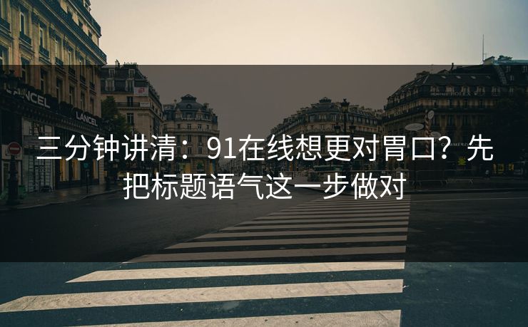三分钟讲清:91在线想更对胃口?先把标题语气这一步做对 三分钟讲清:91在线想更对胃口?先把标题语气这一步做对
