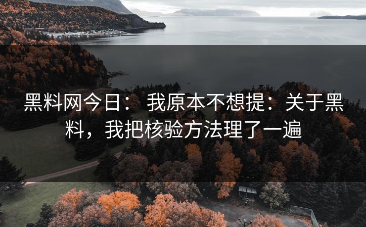 黑料网今日： 我原本不想提：关于黑料，我把核验方法理了一遍