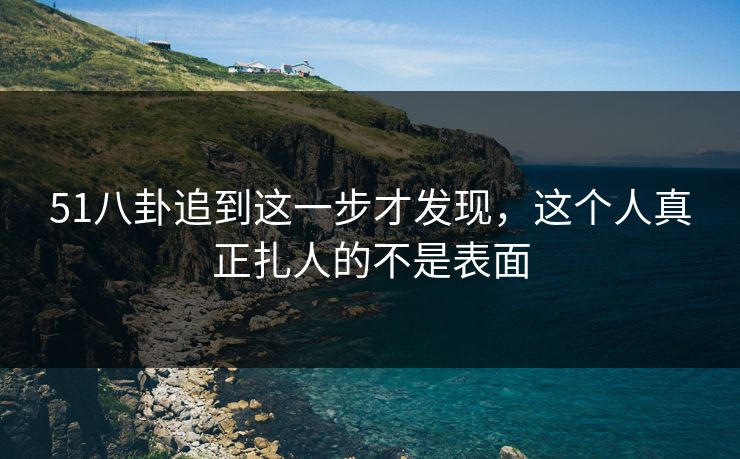 51八卦追到这一步才发现，这个人真正扎人的不是表面