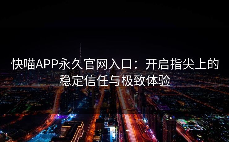 快喵APP永久官网入口:开启指尖上的稳定信任与极致体验 快喵APP永久官网入口:开启指尖上的稳定信任与极致体验