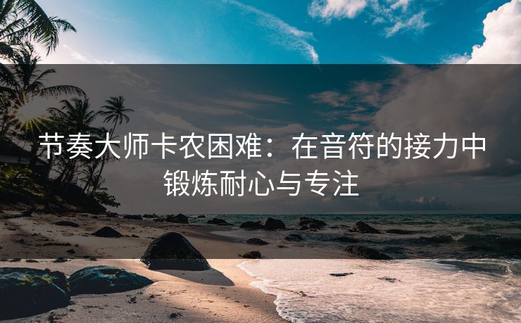 节奏大师卡农困难：在音符的接力中锻炼耐心与专注