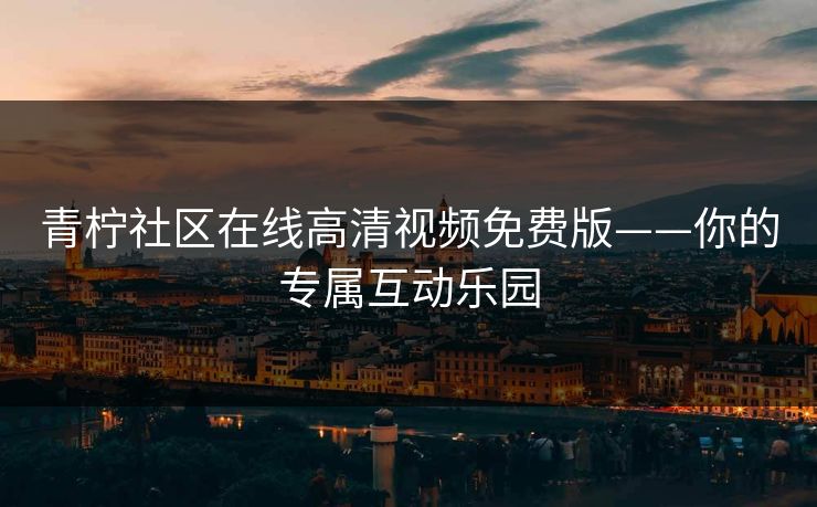 青柠社区在线高清视频免费版——你的专属互动乐园 青柠社区在线高清视频免费版——你的专属互动乐园