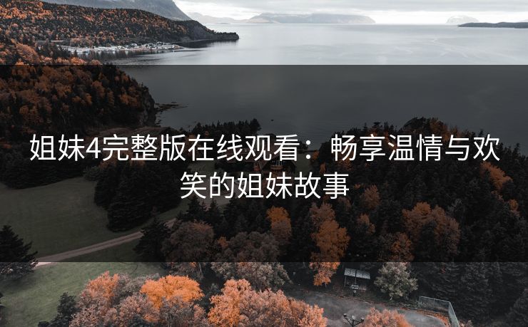 姐妹4完整版在线观看：畅享温情与欢笑的姐妹故事